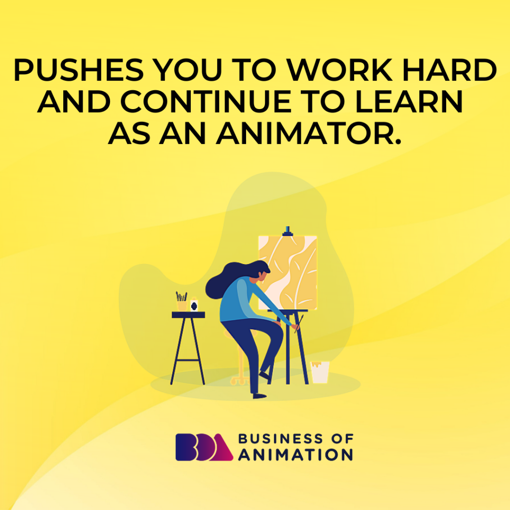 Pushes you to work hard and continue to learn as an animator.