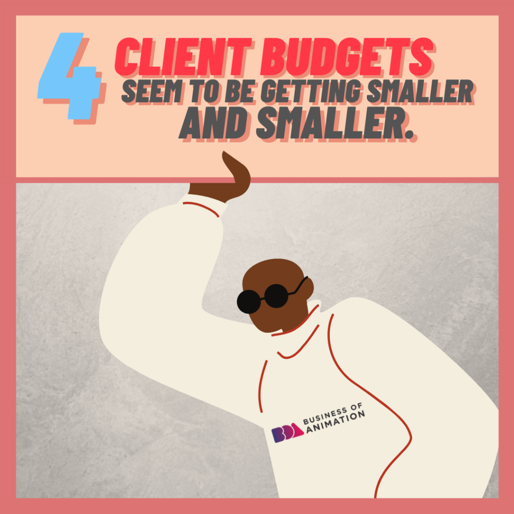 CLIENT BUDGETS seem to be getting smaller and smaller.