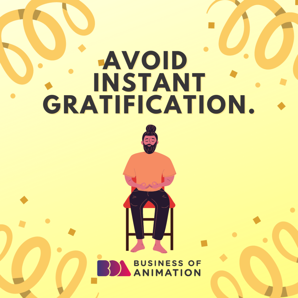 Avoid instant gratification.