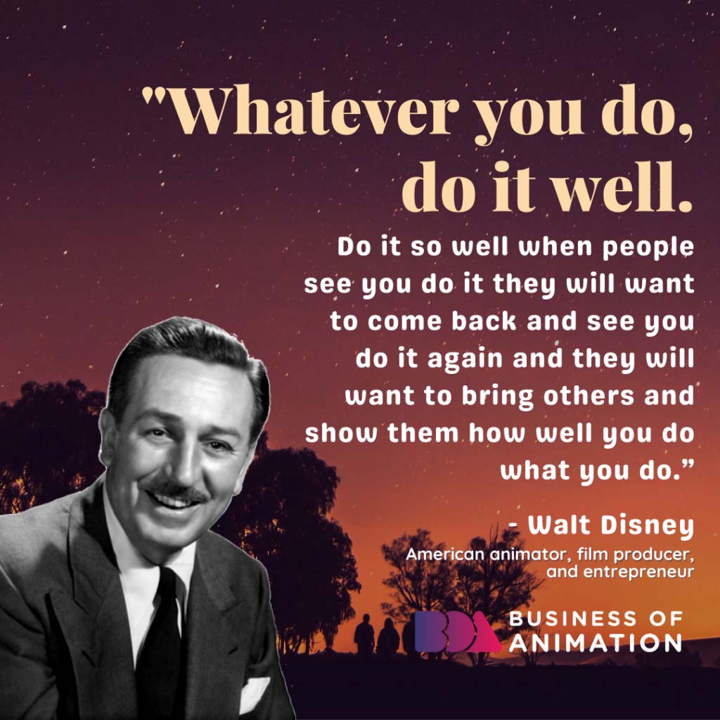"Whatever you do, do it well. Do it so well when people see you do it they will want to come back and see you do it again and they will want to bring others and show them how well you do what you do.” - Walt Disney