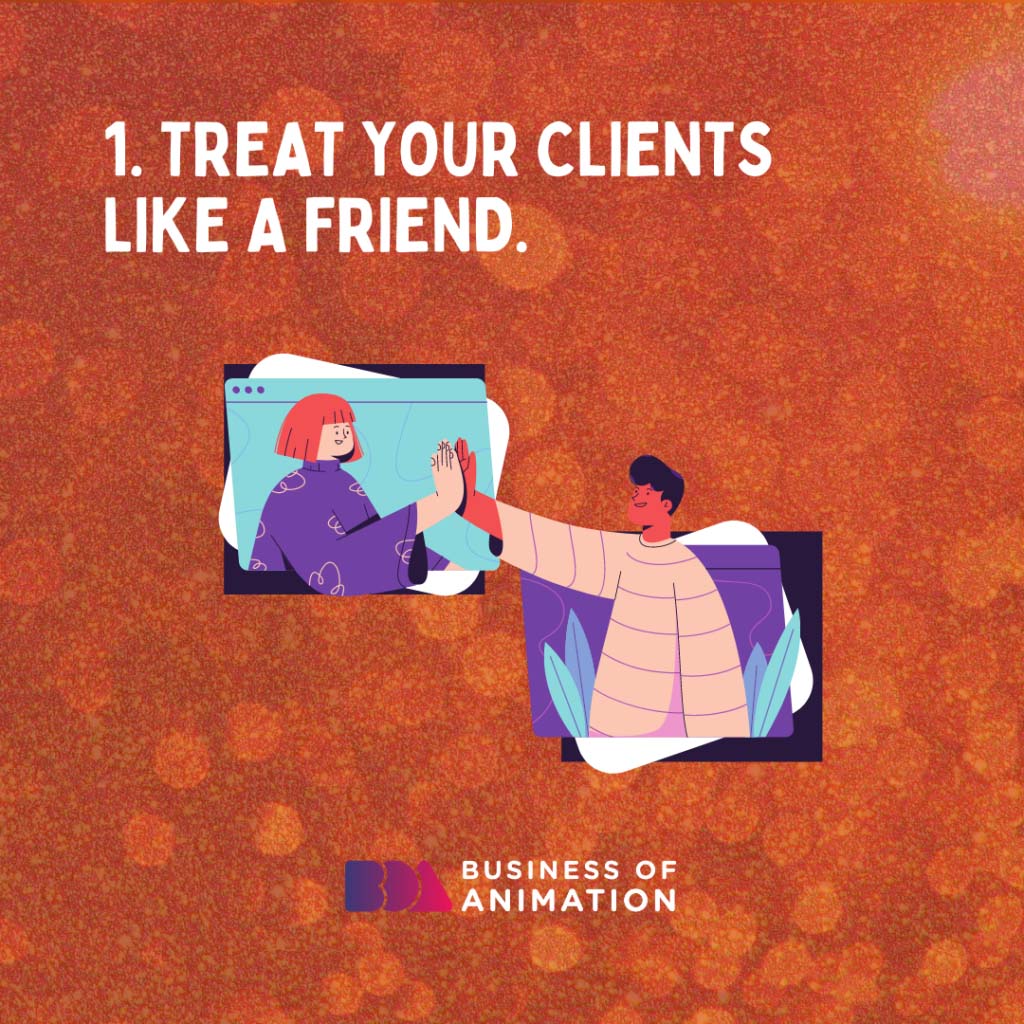 Treat your clients like a friend.