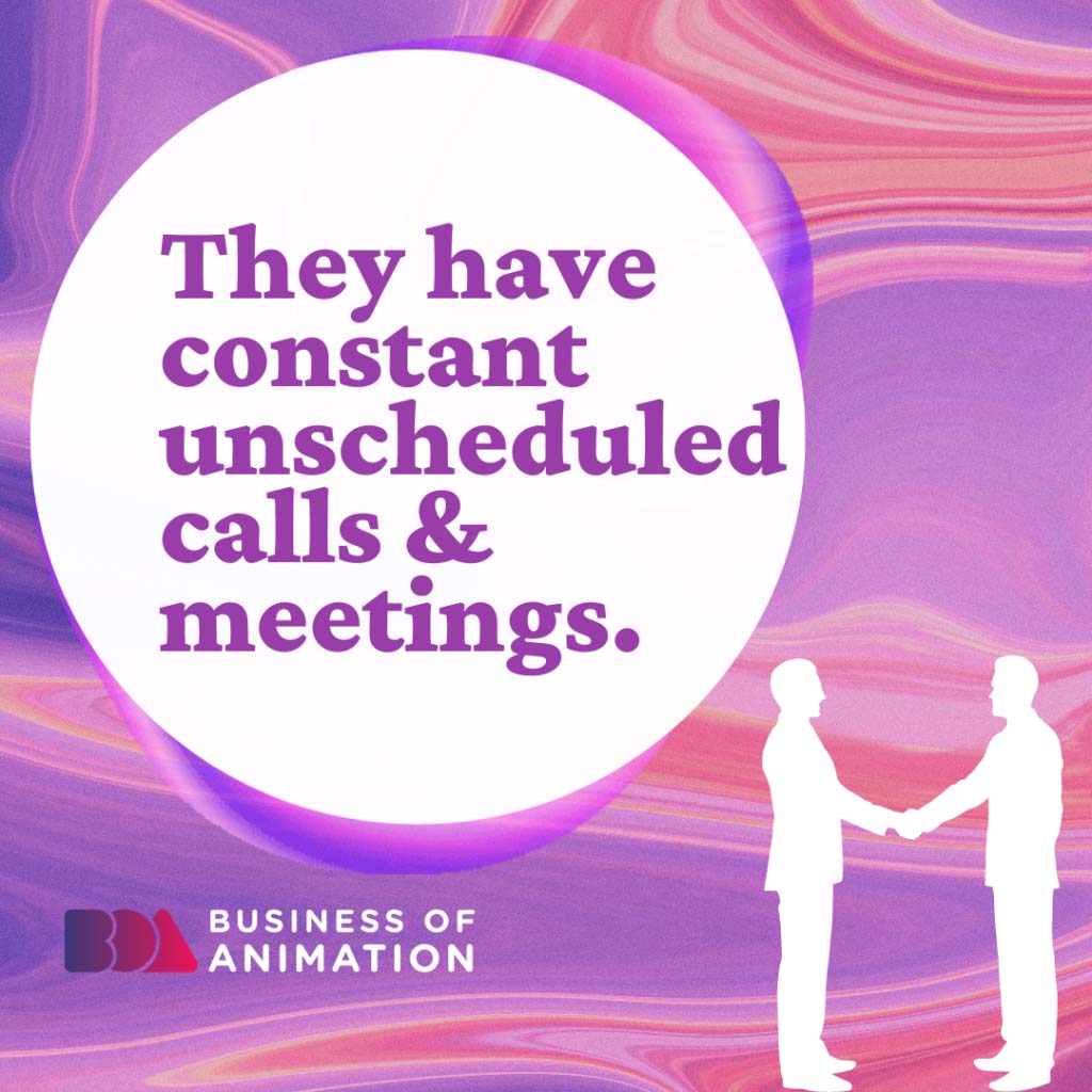They have constant unscheduled calls & meetings.