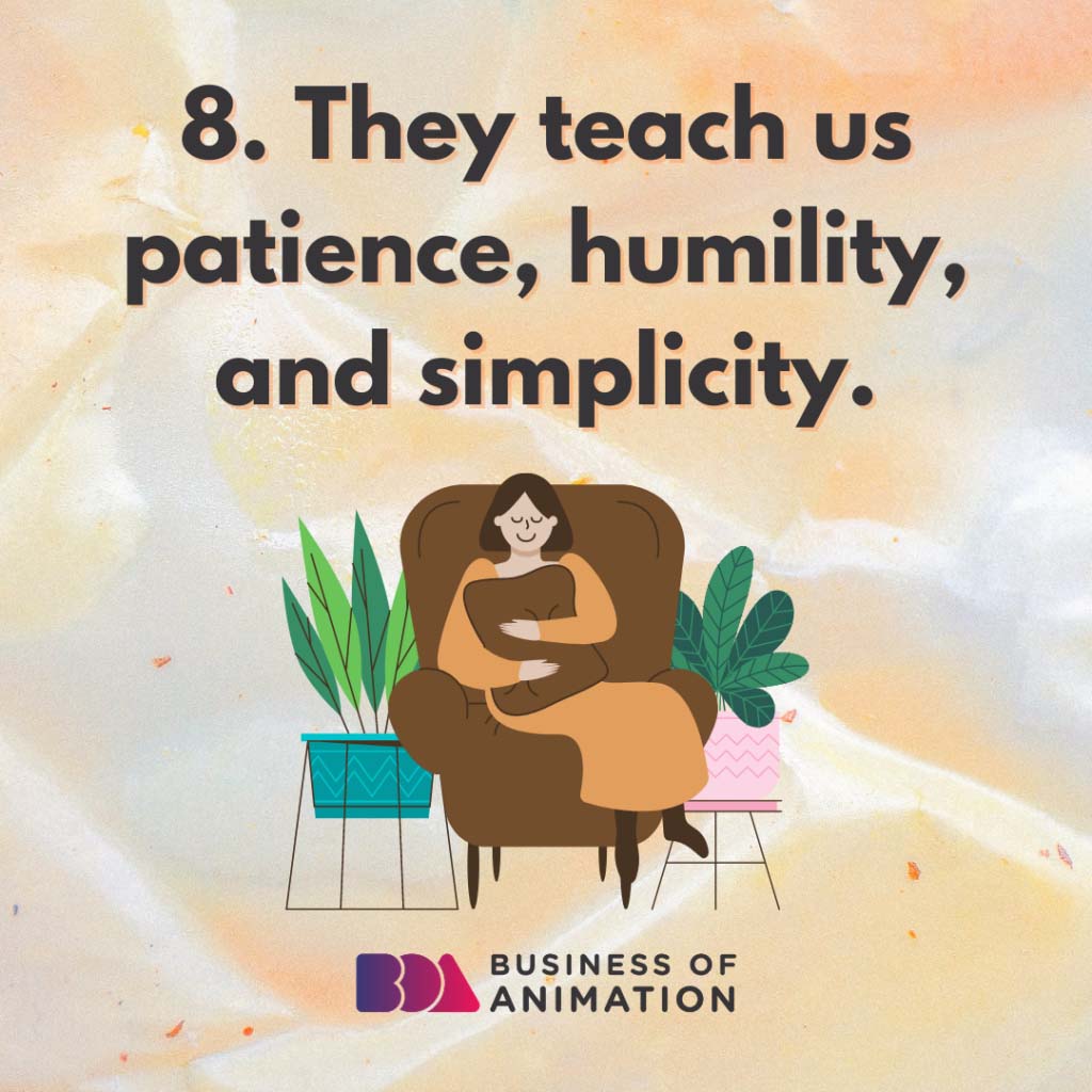 They teach us patience, humility, and simplicity.
