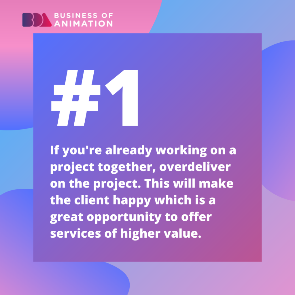 1.  If you're already working on a project together, overdeliver on the project. This will make the client happy which is a great opportunity to offer services of higher value.