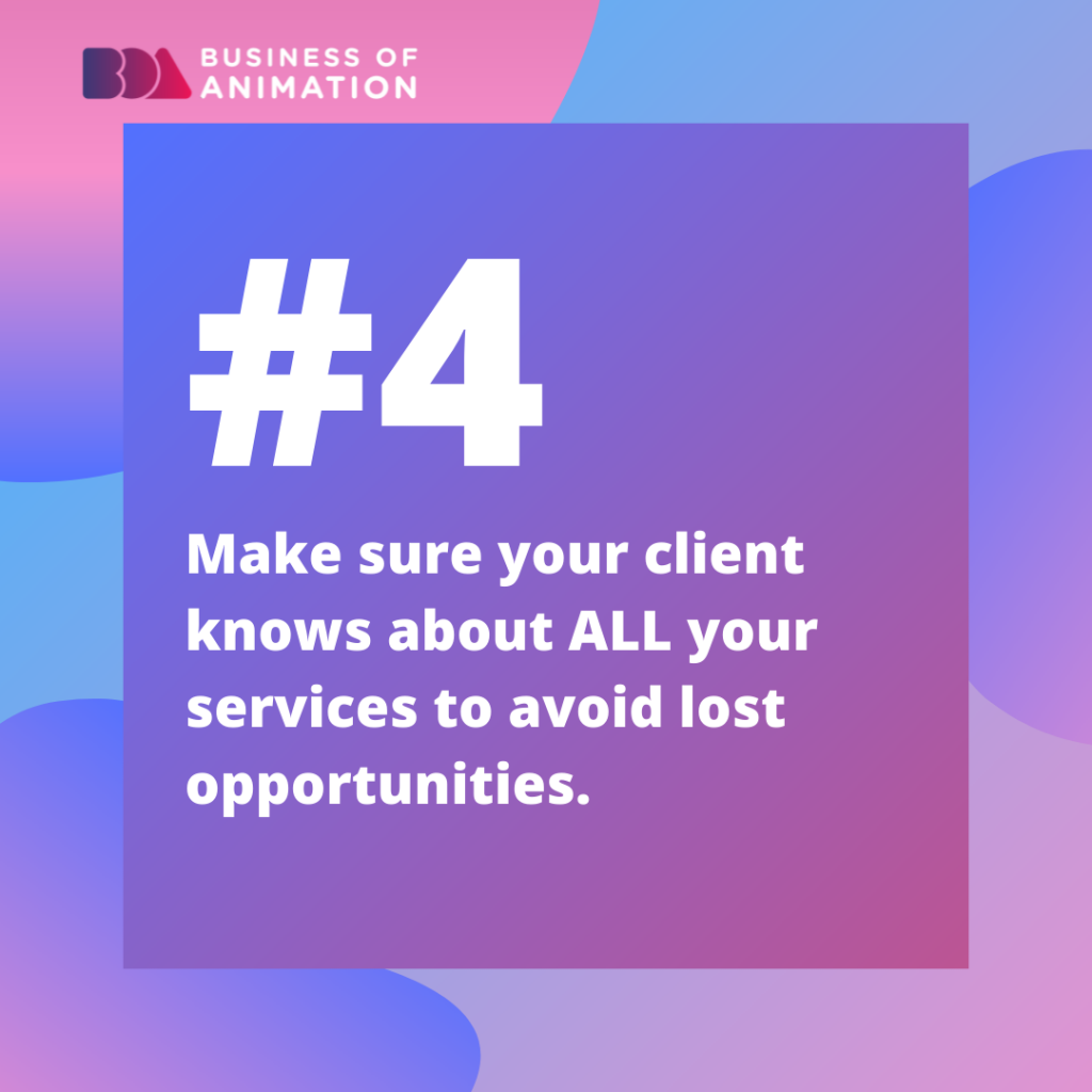 4. Make sure your client knows about ALL your services to avoid lost opportunities.