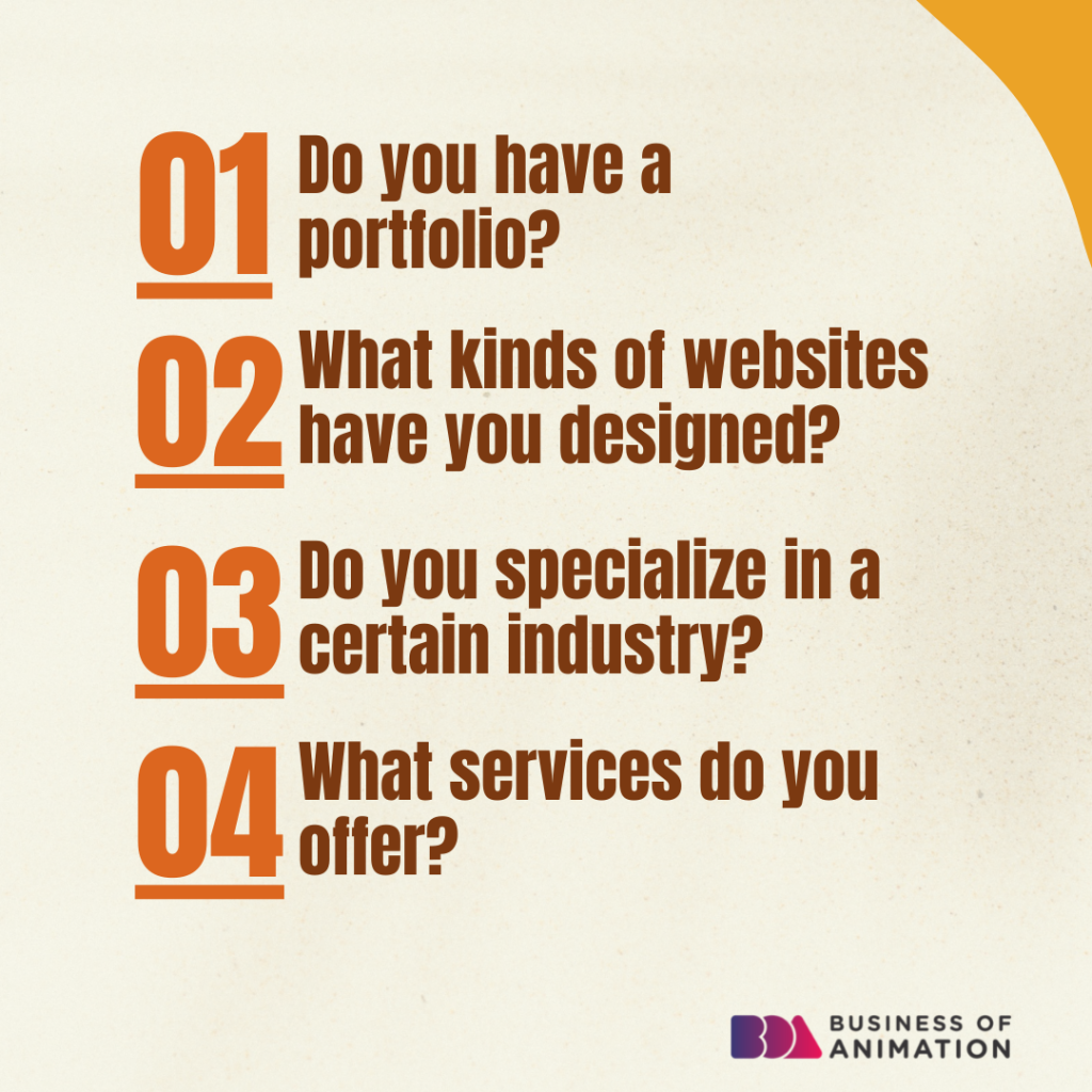 1. Do you have a portfolio?
2. What kinds of websites have you designed?
3. Do you specialize in a certain industry?
4. What services do you offer?
