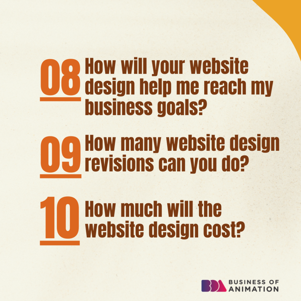 8. How will your website design help me reach my business goals?
9. How many website design revisions can you do?
10. How much will the website design cost?