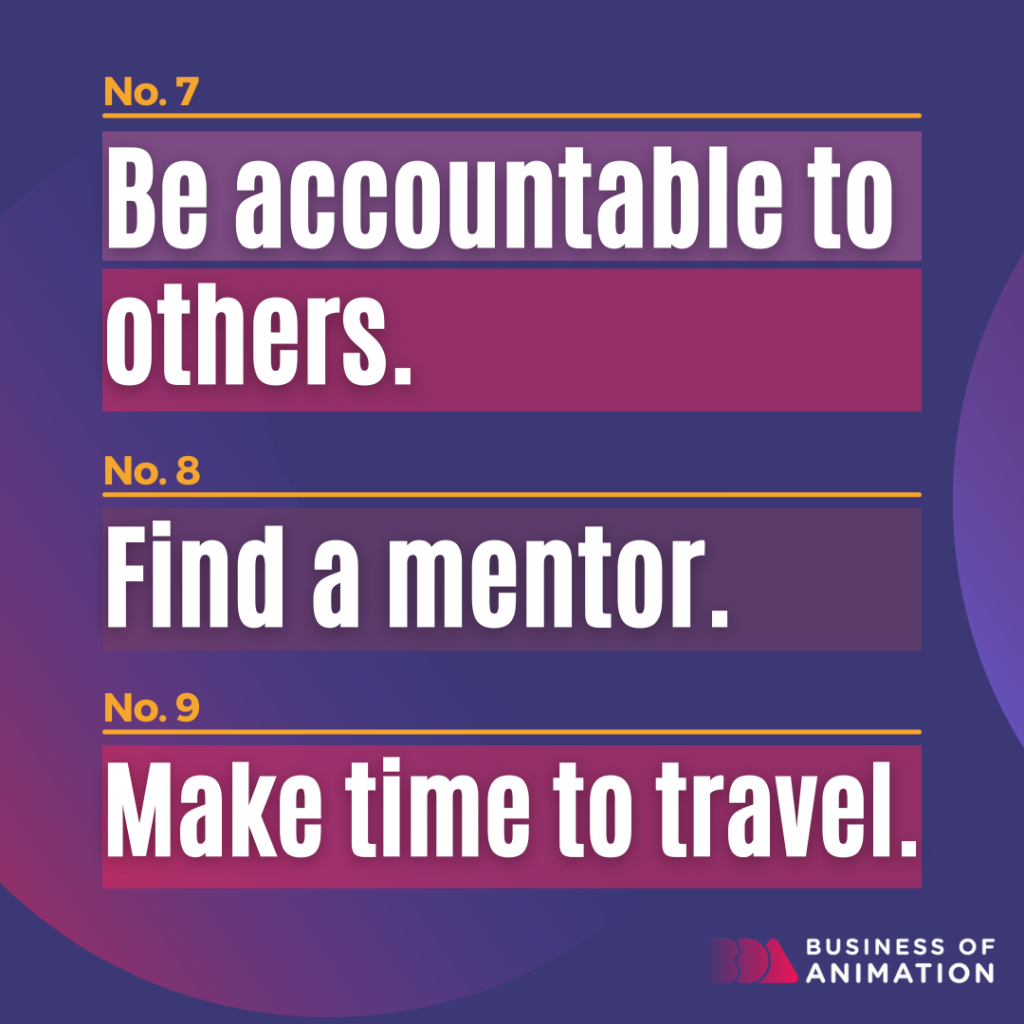 7. Be accountable to others.
8. Find a mentor.
9. Make time to travel.