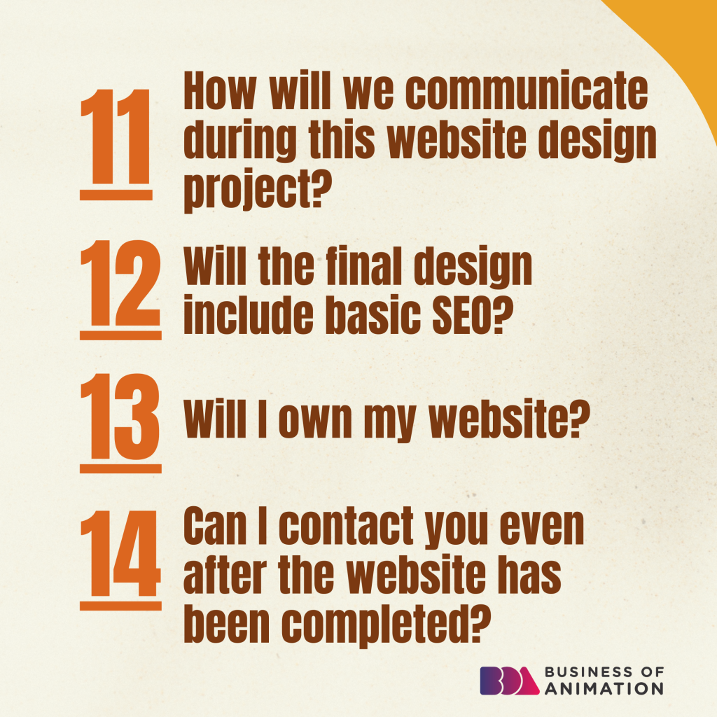 11. How will we communicate during this website design project?
12. Will the final design include basic SEO?
13. Will I own my website?
14. Can I contact you even after the website has been completed?