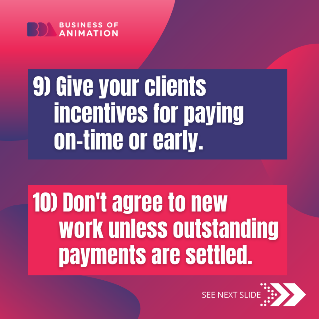 9. Give your clients incentives for paying on-time or early. 
10. Don't agree to new work unless outstanding payments are settled. 