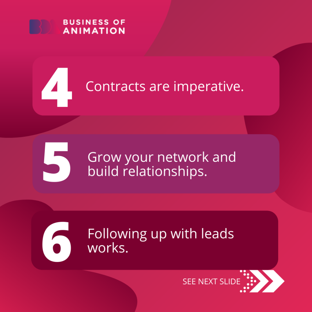 4. Contracts are imperative.
5. Grow your network and build relationships.
6. Following up with leads works.