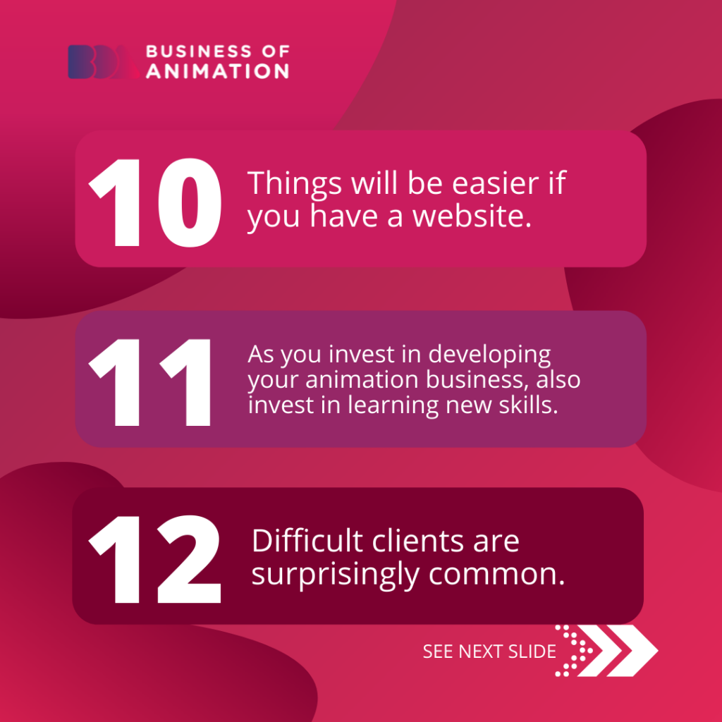 10. Things will be easier if you have a website.
11. As you invest in developing your animation business, also invest in learning new skills.
12. Difficult clients are surprisingly common.
