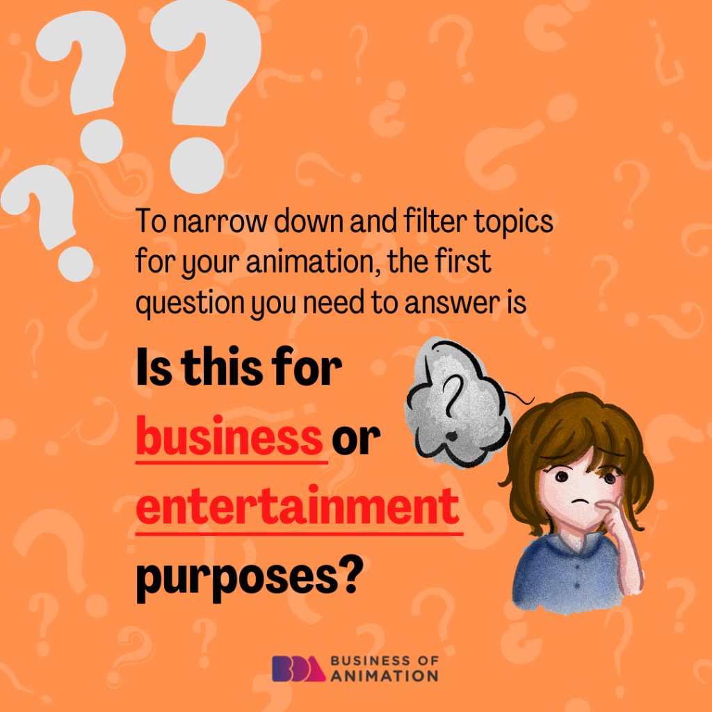 To narrow down and filter topics for your animation, the first question you need to answer is: "Is this for business or entertainment purposes?" 