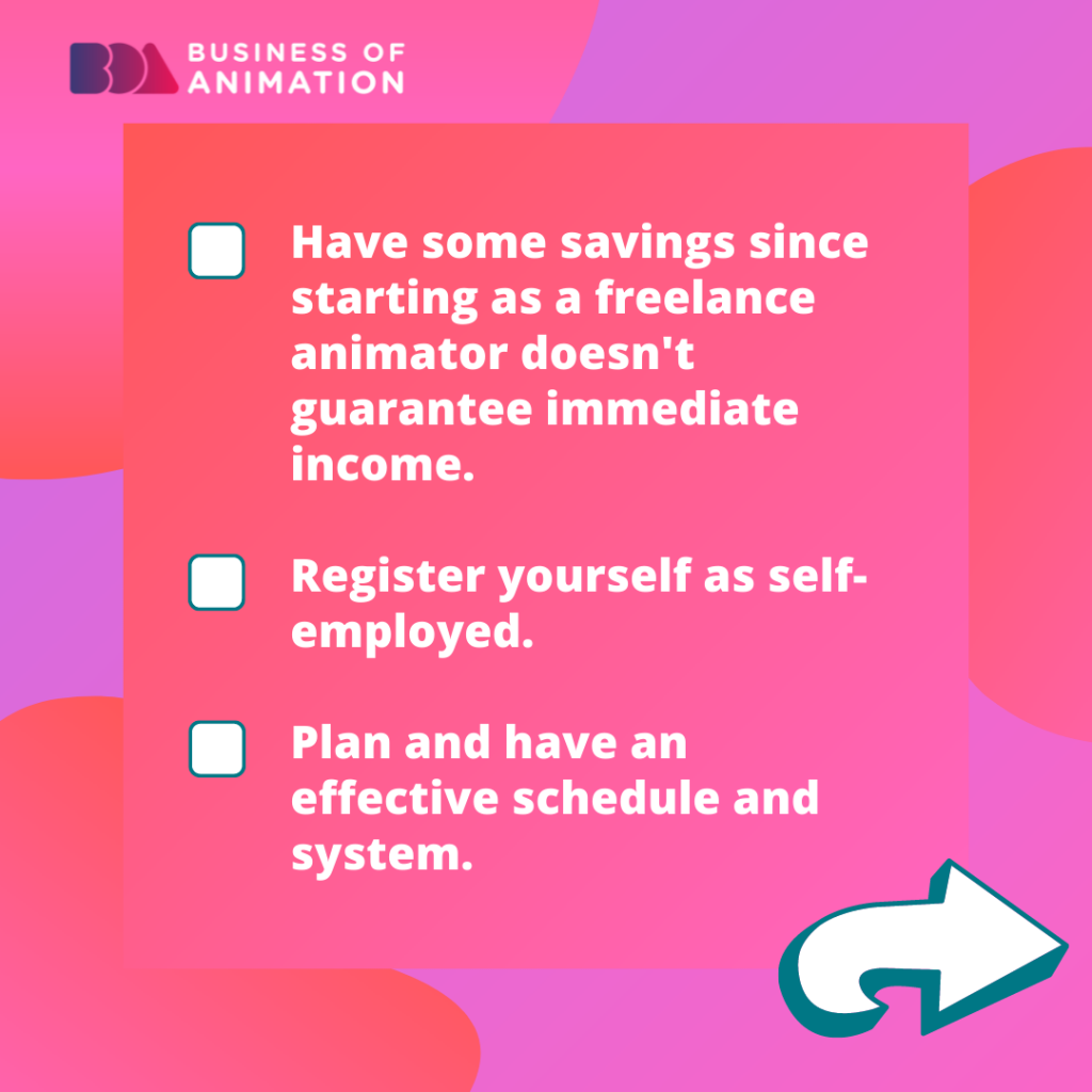 11. Have some savings since starting as a freelance animator doesn't guarantee immediate income.
12. Register yourself as self-employed.
13. Plan and have an effective schedule and system.