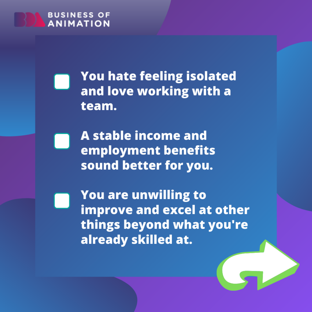 1. You hate feeling isolated and love working with a team.
2. A stable income and employment benefits sound better for you.
3. You are unwilling to improve and excel at other things beyond what you're already skilled at.