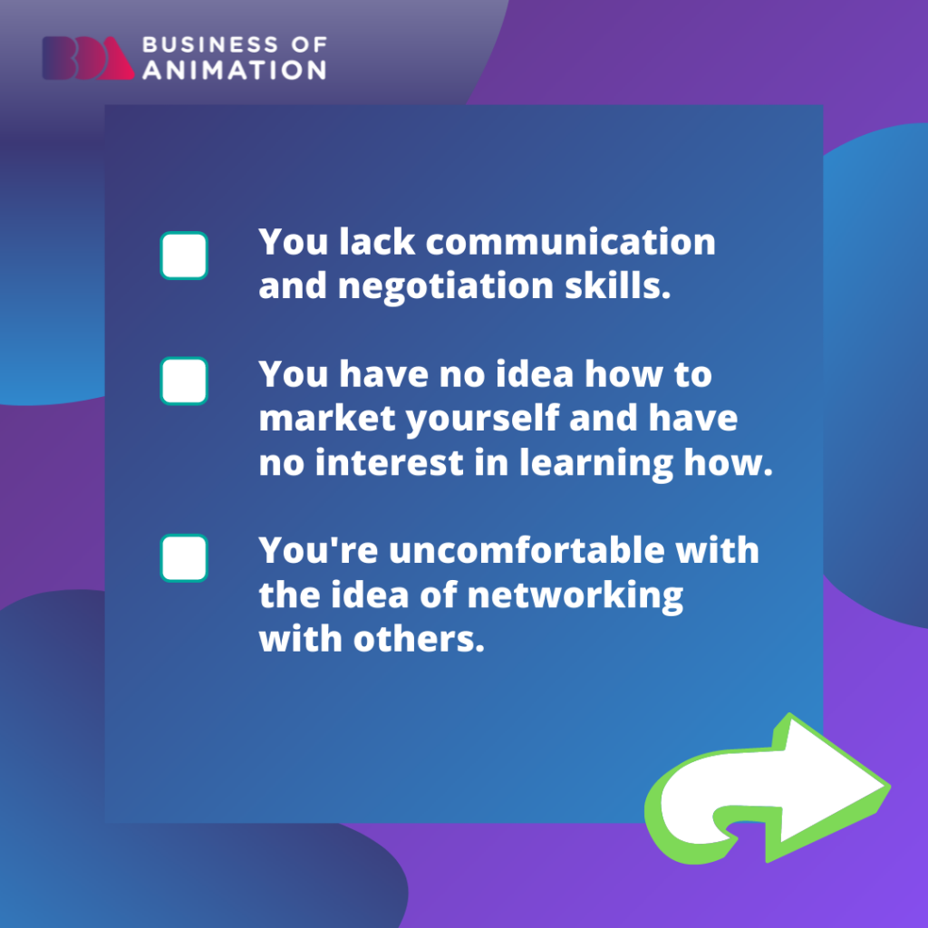 7. You lack communication and negotiation skills.
8. You have no idea how to market yourself and have no interest in learning how.
9. You're uncomfortable with the idea of networking with others.