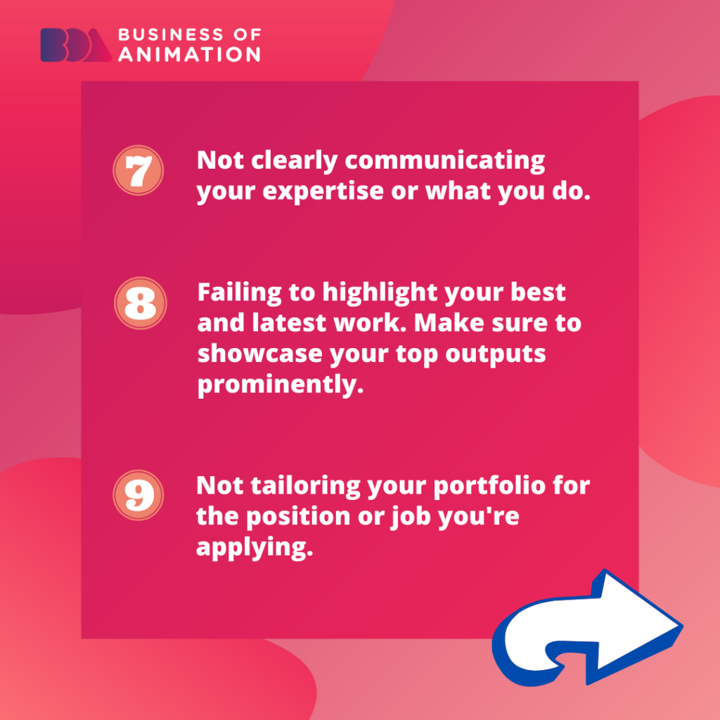 7. Not clearly communicating your expertise or what you do.
8. Failing to highlight your best and latest work. Make sure to showcase your top outputs prominently.
9. Not tailoring your portfolio for the position or job you're applying for.