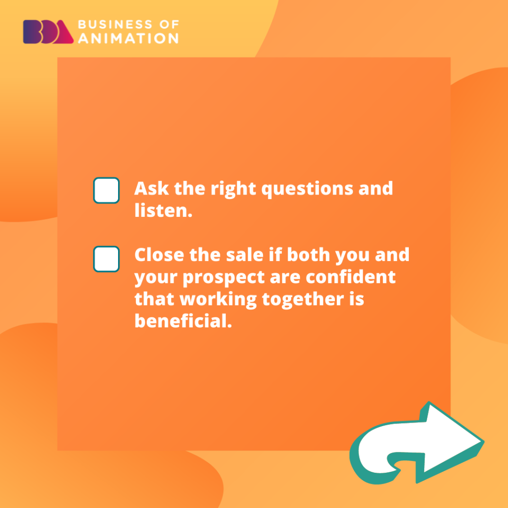 10. Ask the right questions and listen.
11. Close the sale if both you and your prospect are confident that working together is beneficial.