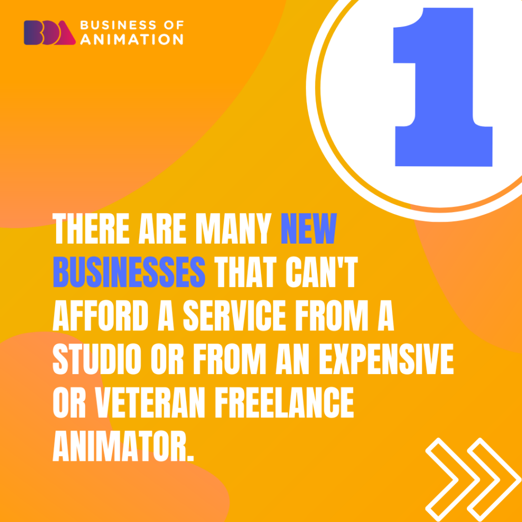 1. There are many new businesses that can't afford service from a studio or from an expensive or veteran freelance animator.