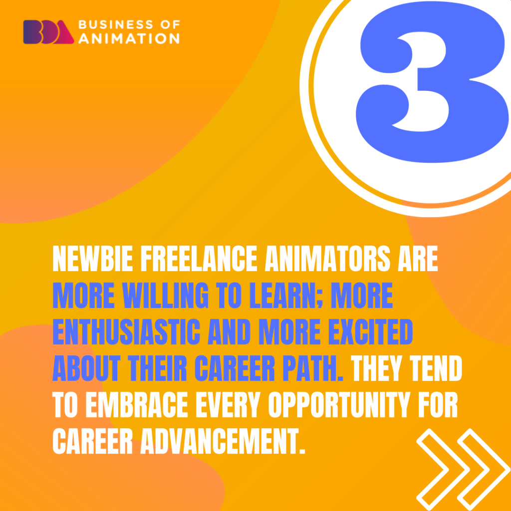 3. Newbie freelance animators are more willing to learn; more enthusiastic and more excited about their career path. They tend to embrace every opportunity for career advancement.