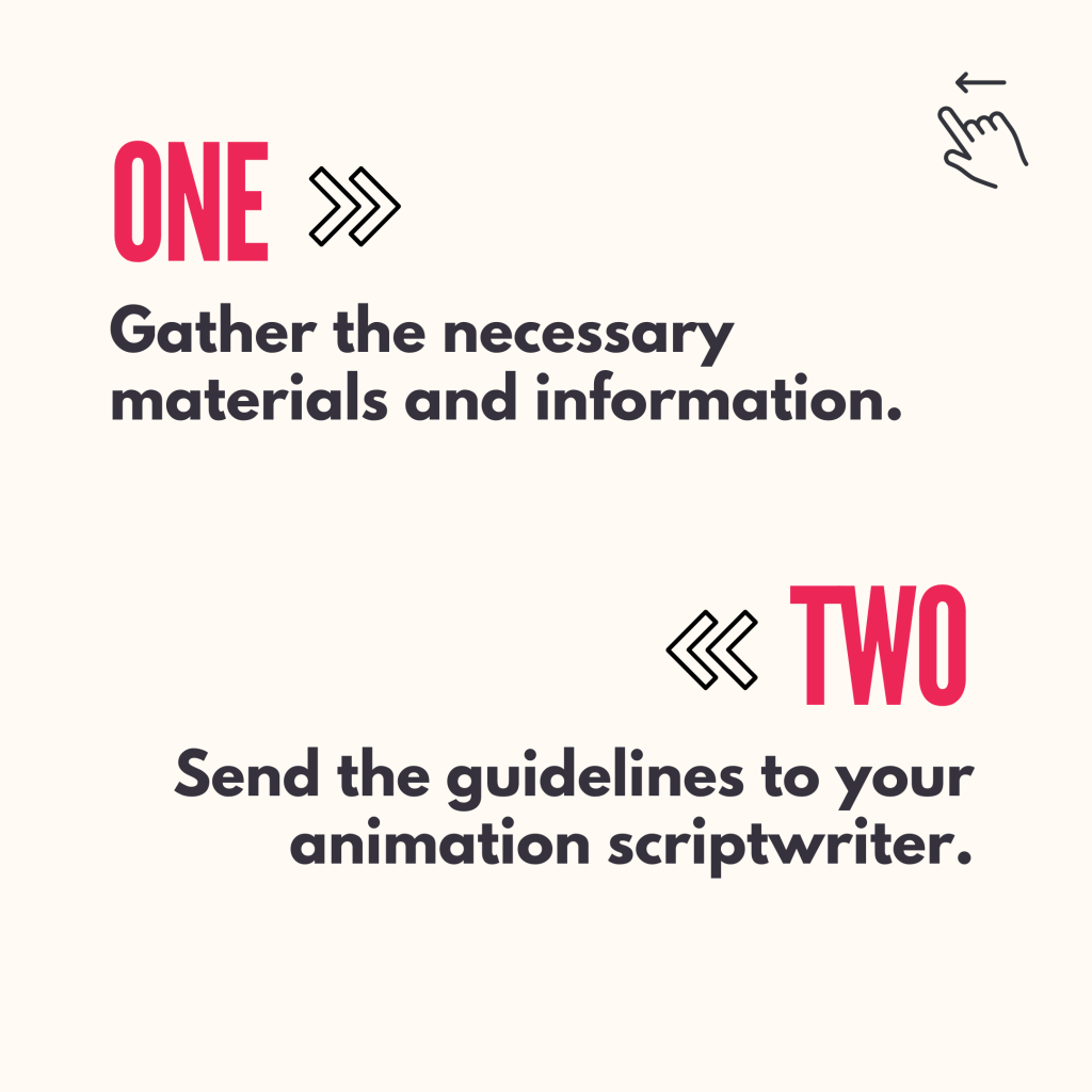 1. Gather the necessary materials and information
2. Send the guidelines to your animation scriptwriter