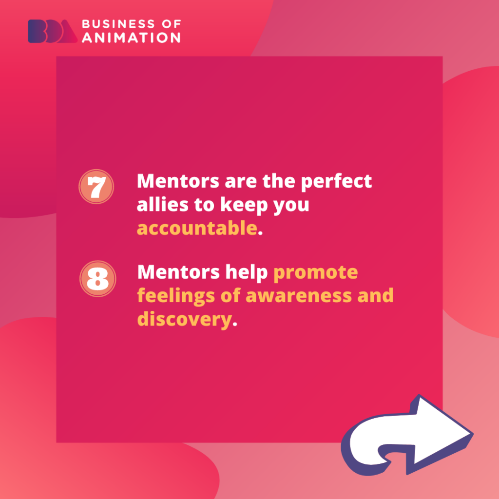 Mentors are the perfect allies to keep you accountable. 
Mentors help promote feelings of awareness and discovery. 