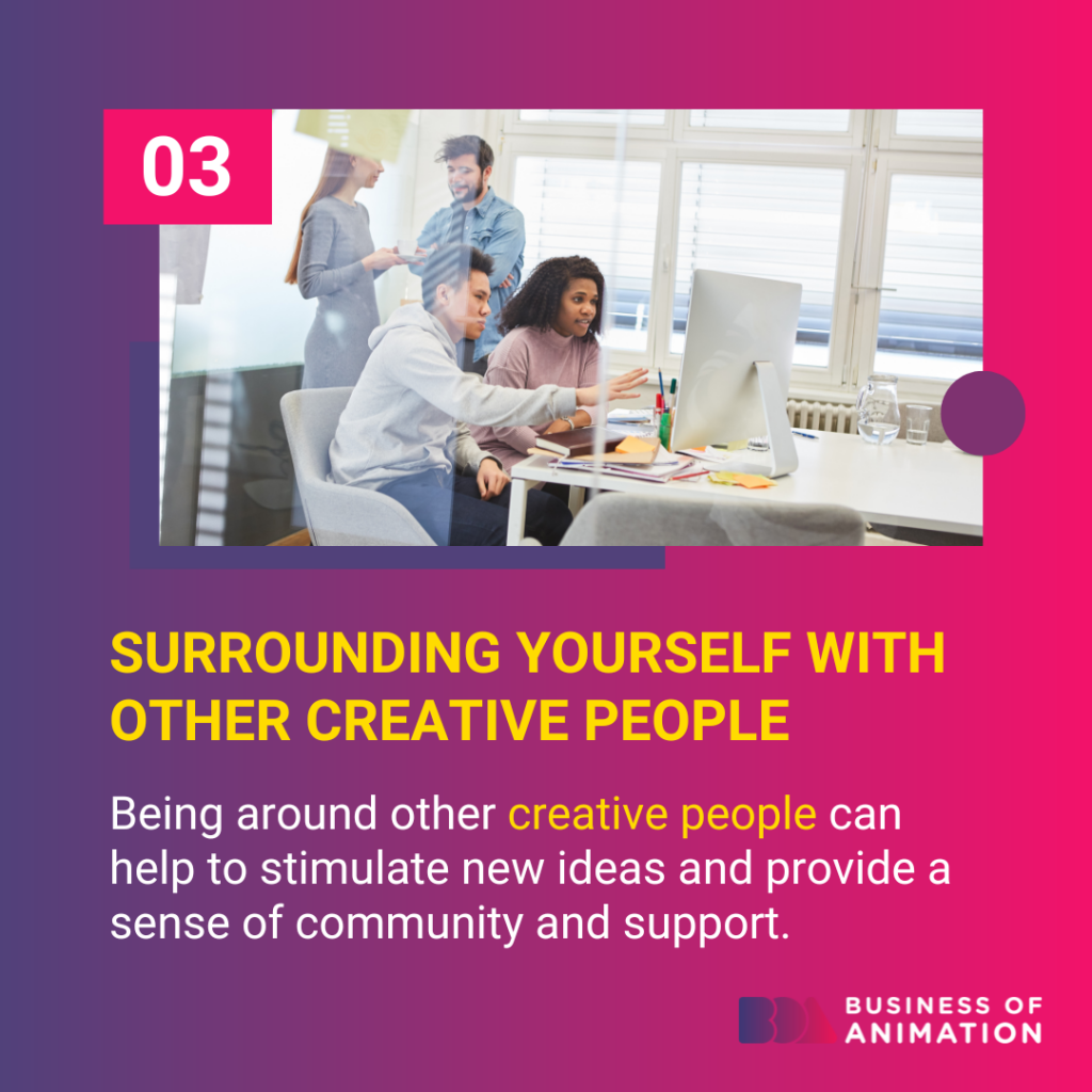 Surrounding yourself with other creative people can help to stimulate new ideas and provide a sense of community and support