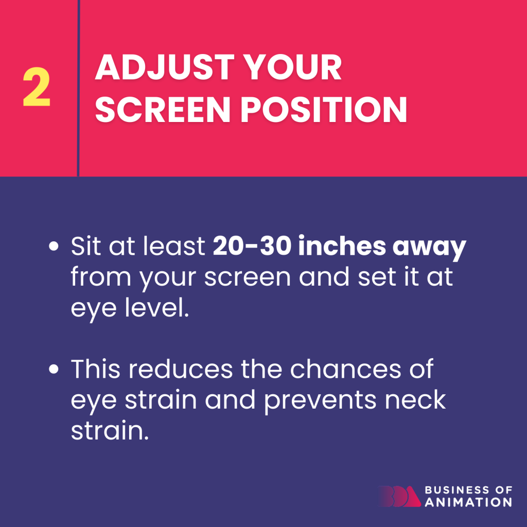 sit at least 20 to 30 inches away from your screen and set it at eye level
