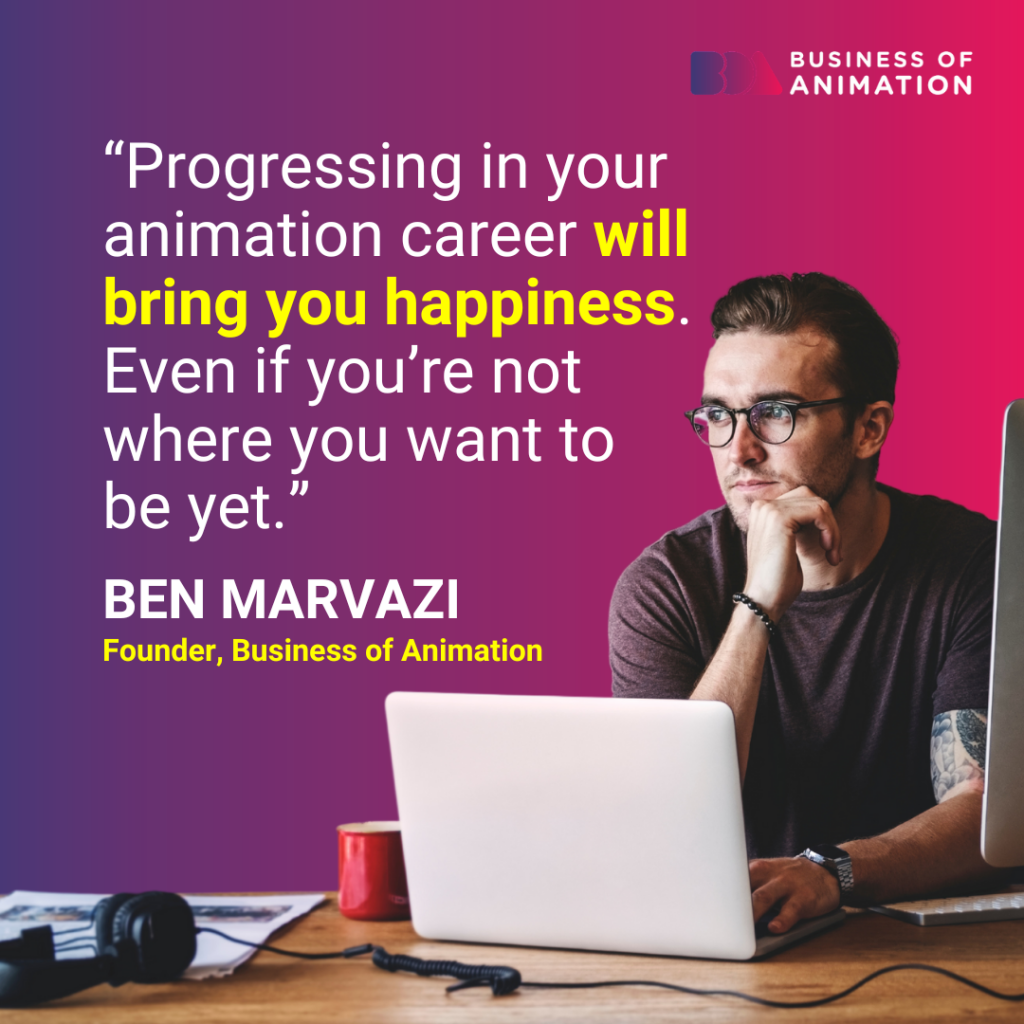 “Progressing in your animation career will bring you happiness. Even if you’re not where you want to be yet.” - Ben Marvazi