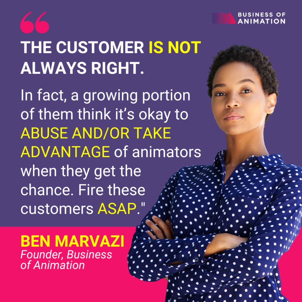 Ben Marvazi: “The customer IS NOT always right. In fact, a growing portion of them think it’s okay to ABUSE AND/OR TAKE ADVANTAGE of animators when they get the chance. Fire these customers ASAP.”