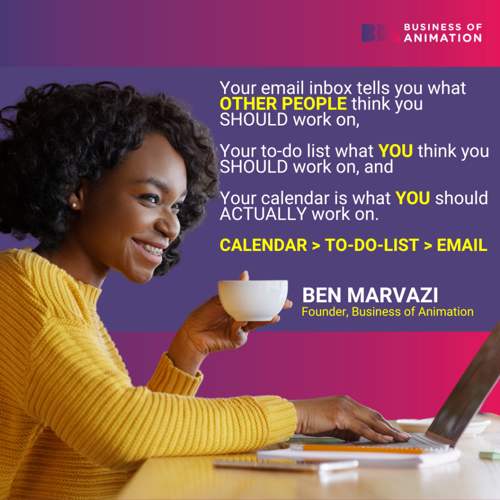 Ben Marvazi: ”Your email inbox tells you what OTHER people think you SHOULD work on, your to-do list what YOU think you SHOULD work on, and your calendar is what YOU should ACTUALLY work on. Calendar > To-Do-List > Email.”