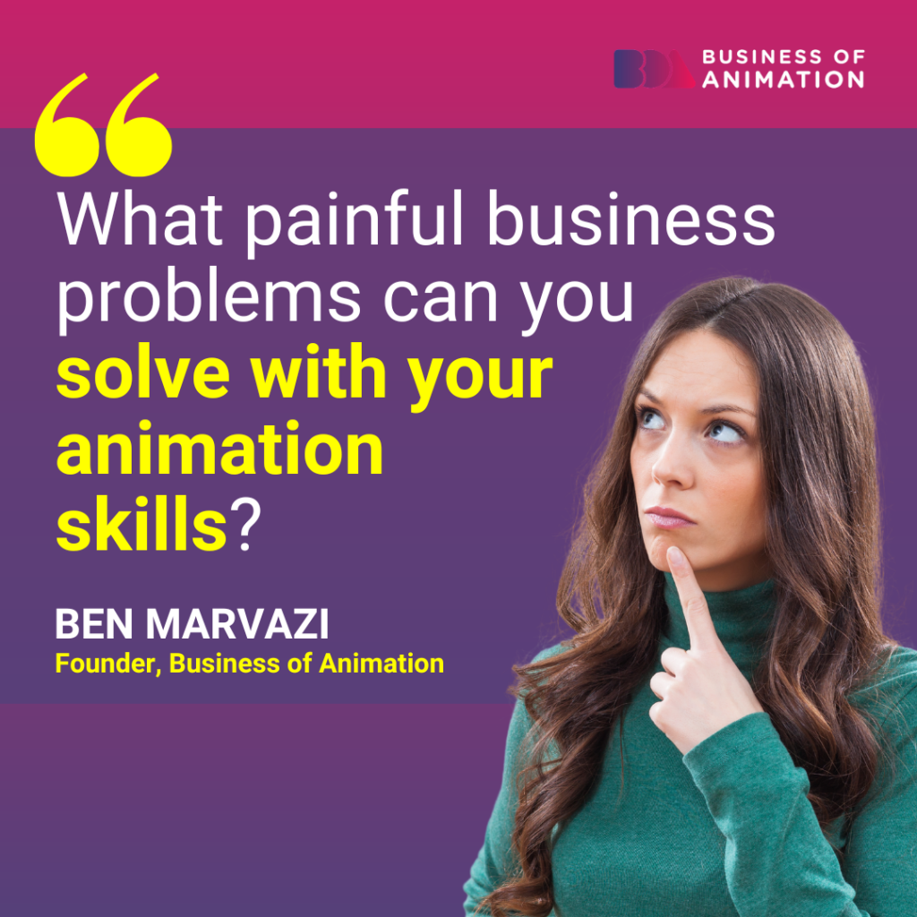 Ben Marvazi: "What painful business problems can you solve with your animation skills?"